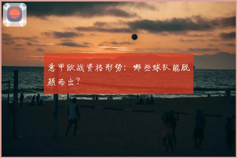 意甲欧战资格形势:哪些球队能脱颖而出?