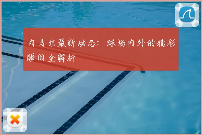 内马尔最新动态：球场内外的精彩瞬间全解析