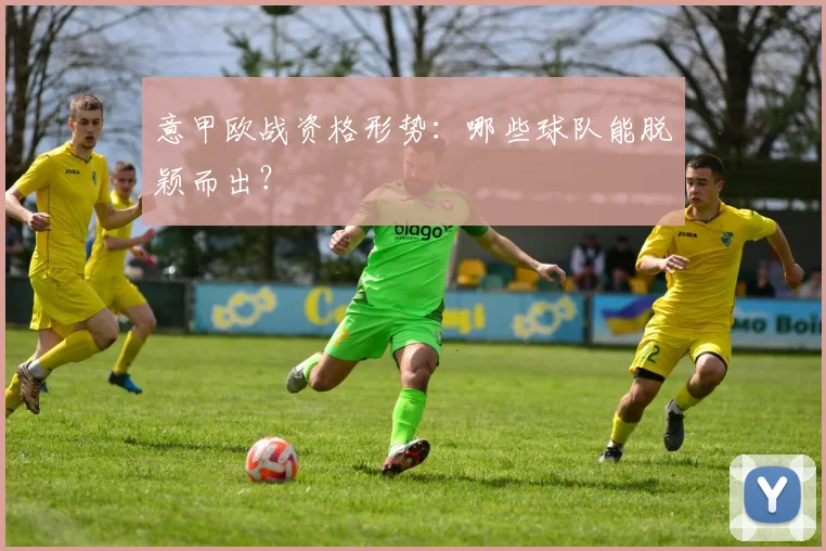 意甲欧战资格形势:哪些球队能脱颖而出?