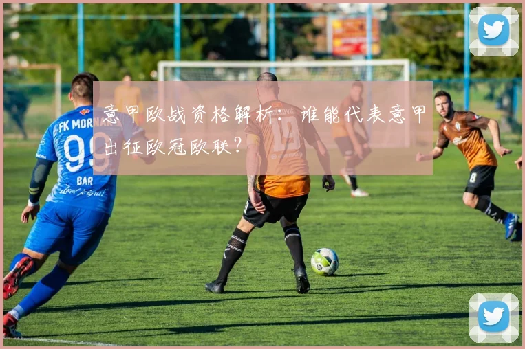 意甲欧战资格解析：谁能代表意甲出征欧冠欧联？