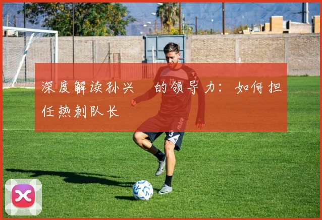 深度解读孙兴慜的领导力:如何担任热刺队长
