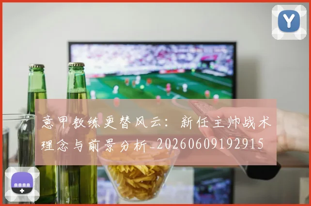 意甲教练更替风云:新任主帅战术理念与前景分析_20260609192915