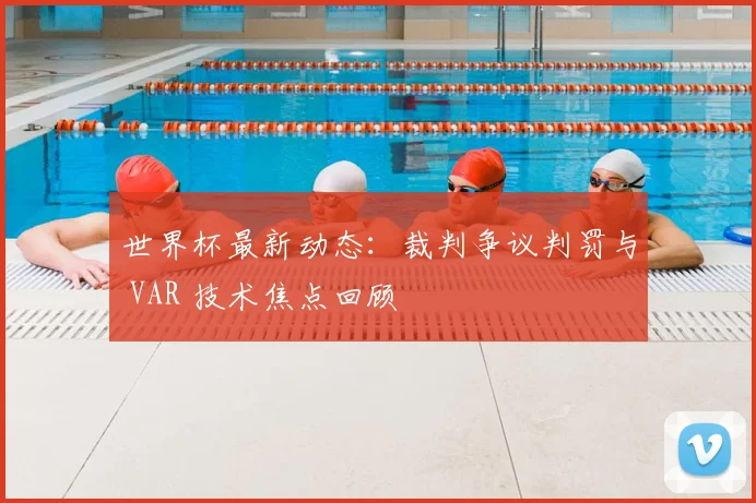 世界杯最新动态:裁判争议判罚与 VAR 技术焦点回顾