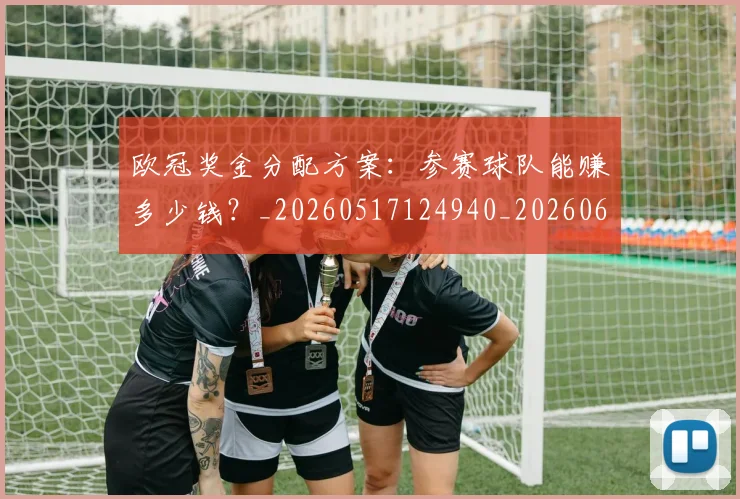 欧冠奖金分配方案:参赛球队能赚多少钱?_20260517124940_20260610165931