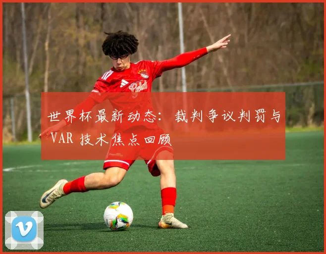 世界杯最新动态:裁判争议判罚与 VAR 技术焦点回顾